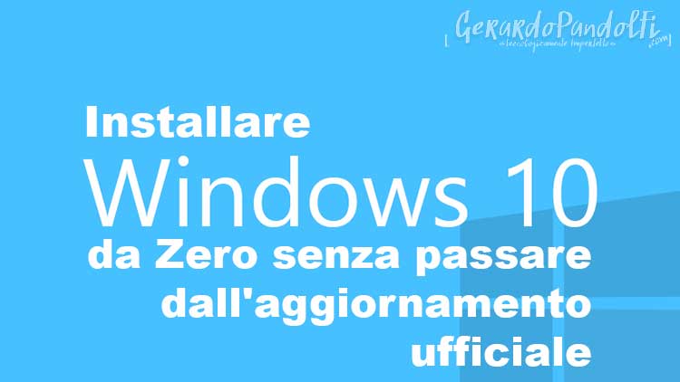 Installare Windows 10 da Zero senza passare dall’aggiornamento ufficiale